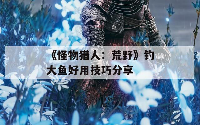 《怪物猎人：荒野》钓大鱼好用技巧分享