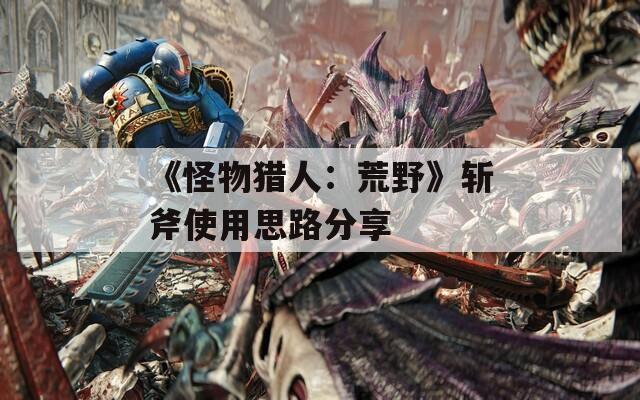 《怪物猎人：荒野》斩斧使用思路分享  第1张