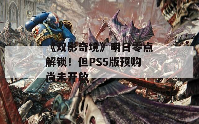 《双影奇境》明日零点解锁！但PS5版预购尚未开放  第1张