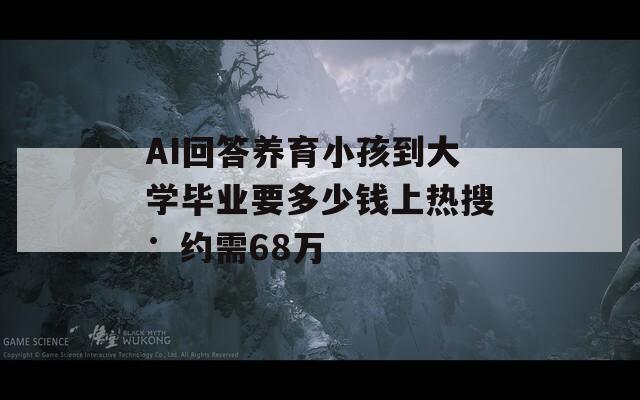 AI回答养育小孩到大学毕业要多少钱上热搜：约需68万  第1张
