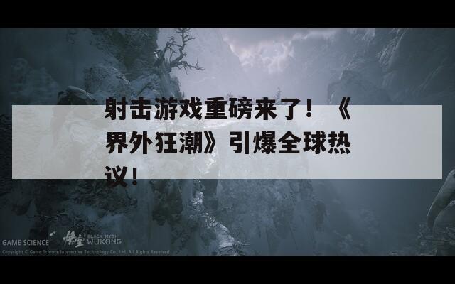 射击游戏重磅来了！《界外狂潮》引爆全球热议！  第1张