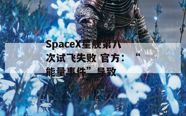 SpaceX星舰第八次试飞失败 官方：“能量事件”导致