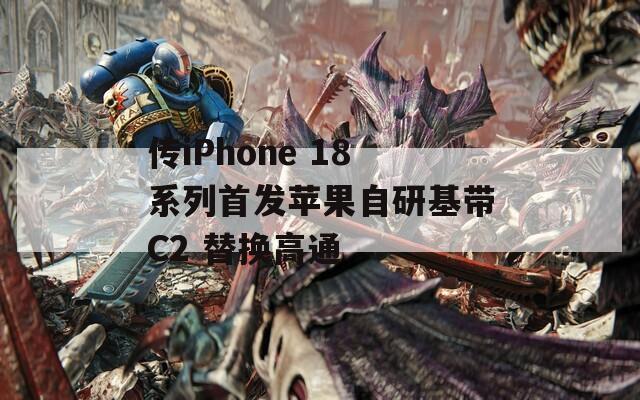 传iPhone 18系列首发苹果自研基带C2 替换高通