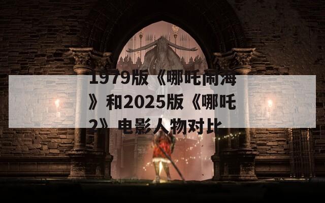 1979版《哪吒闹海》和2025版《哪吒2》电影人物对比