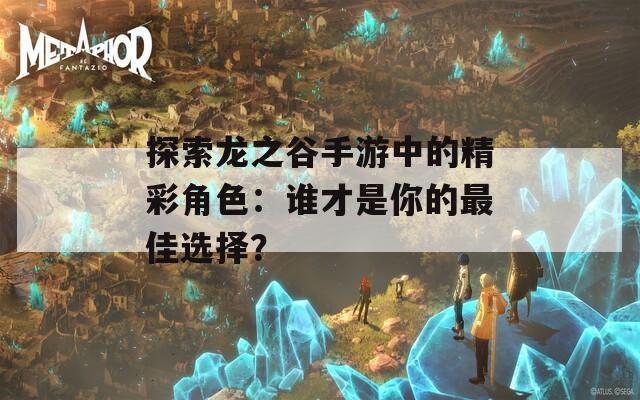 探索龙之谷手游中的精彩角色：谁才是你的最佳选择？  第1张