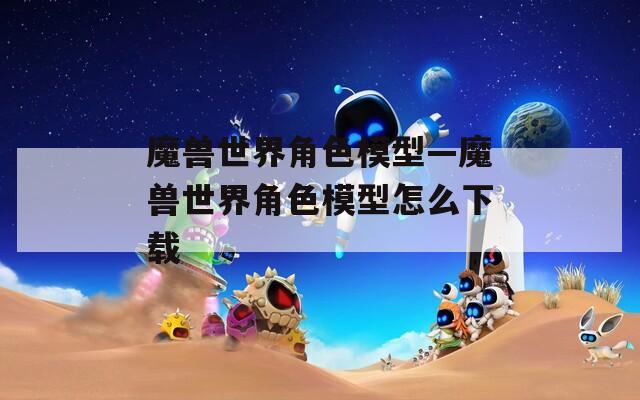 魔兽世界角色模型—魔兽世界角色模型怎么下载  第1张