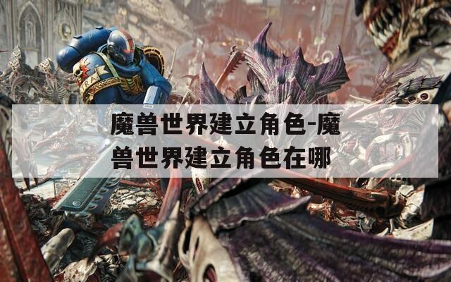 魔兽世界建立角色-魔兽世界建立角色在哪  第1张