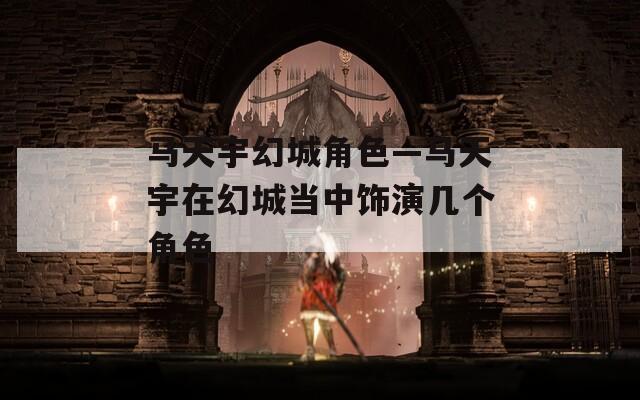 马天宇幻城角色—马天宇在幻城当中饰演几个角色