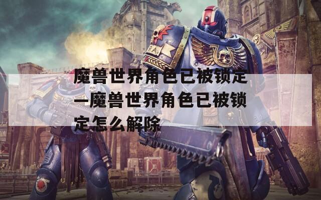 魔兽世界角色已被锁定—魔兽世界角色已被锁定怎么解除  第1张