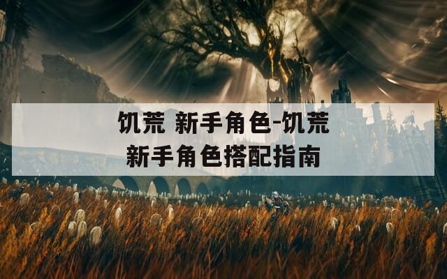 饥荒 新手角色-饥荒 新手角色搭配指南