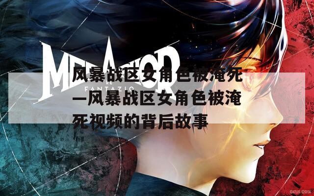 风暴战区女角色被淹死—风暴战区女角色被淹死视频的背后故事
