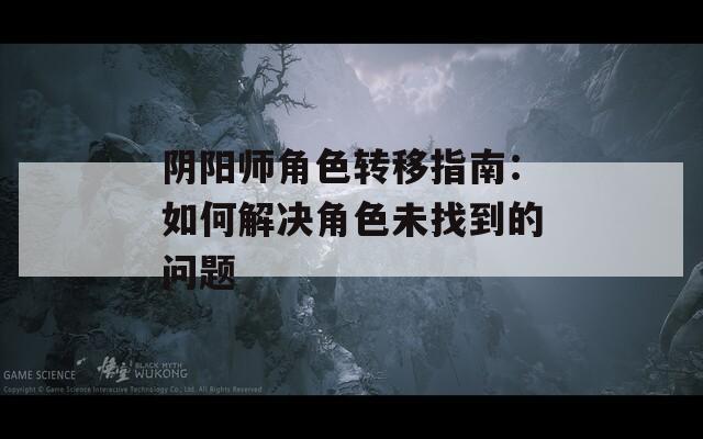 阴阳师角色转移指南：如何解决角色未找到的问题