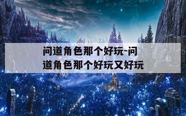 问道角色那个好玩-问道角色那个好玩又好玩  第1张