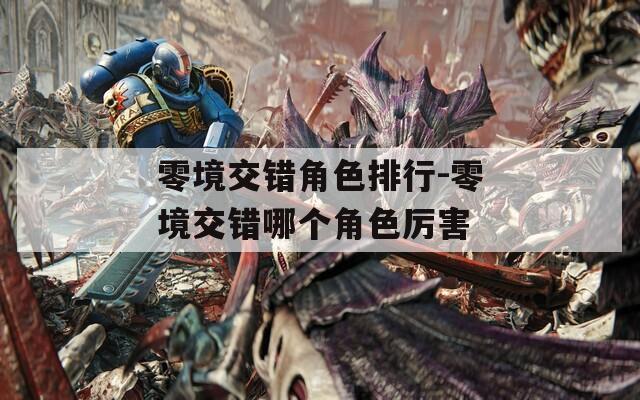 零境交错角色排行-零境交错哪个角色厉害  第1张