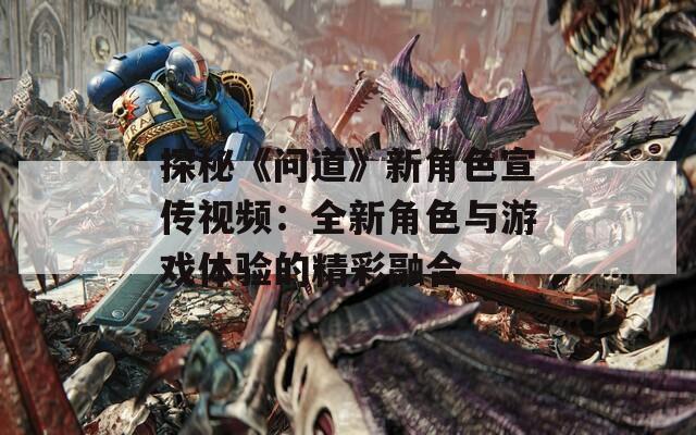 探秘《问道》新角色宣传视频：全新角色与游戏体验的精彩融合  第1张