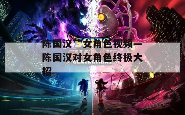 陈国汉艹女角色视频—陈国汉对女角色终极大招  第1张