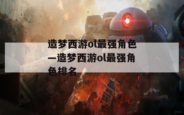 造梦西游ol最强角色—造梦西游ol最强角色排名  第1张