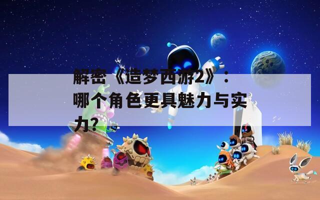 解密《造梦西游2》：哪个角色更具魅力与实力？  第1张