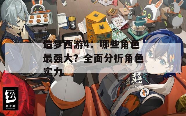 造梦西游4：哪些角色最强大？全面分析角色实力  第1张