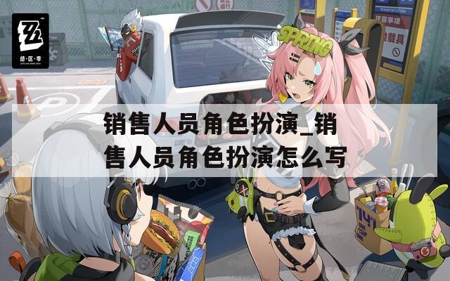 销售人员角色扮演_销售人员角色扮演怎么写  第1张