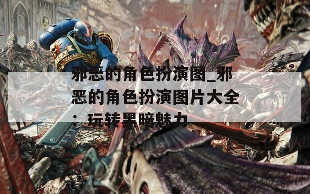 邪恶的角色扮演图_邪恶的角色扮演图片大全：玩转黑暗魅力  第1张