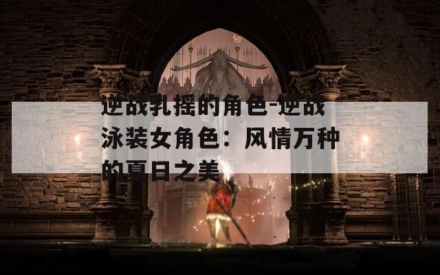 逆战乳摇的角色-逆战泳装女角色：风情万种的夏日之美  第1张