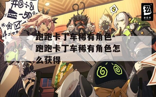 跑跑卡丁车稀有角色-跑跑卡丁车稀有角色怎么获得