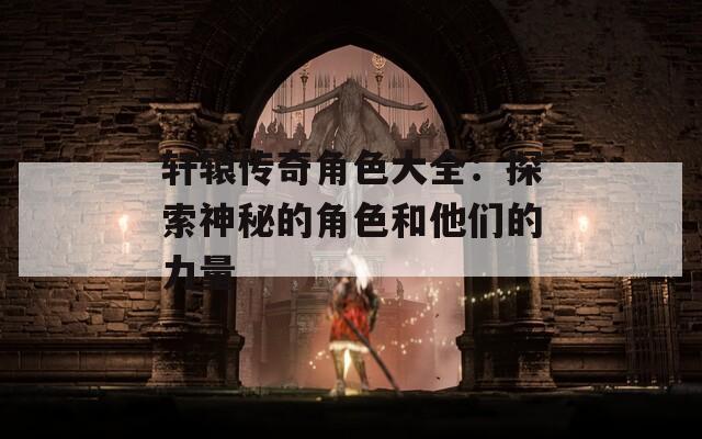 轩辕传奇角色大全：探索神秘的角色和他们的力量  第1张