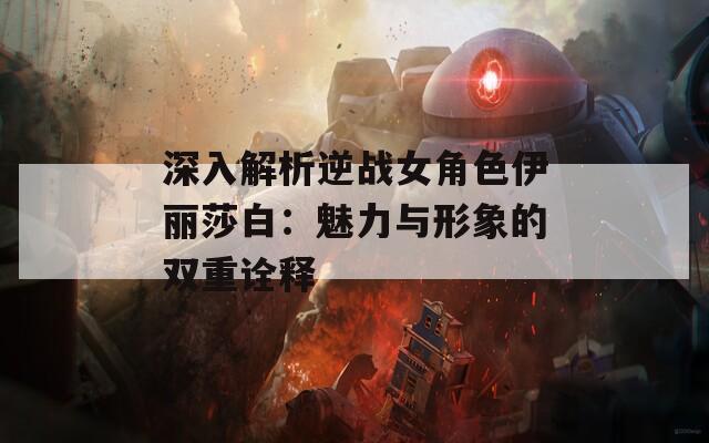 深入解析逆战女角色伊丽莎白：魅力与形象的双重诠释  第1张