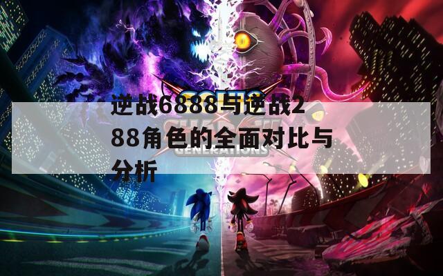 逆战6888与逆战288角色的全面对比与分析  第1张