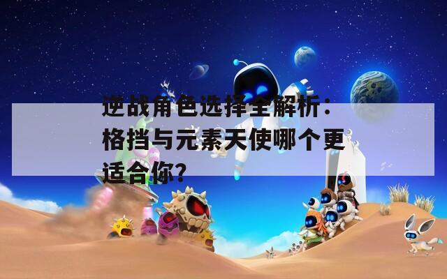 逆战角色选择全解析：格挡与元素天使哪个更适合你？  第1张