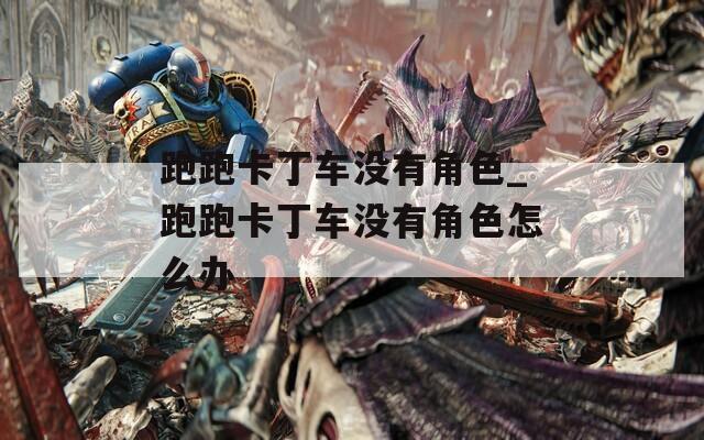 跑跑卡丁车没有角色_跑跑卡丁车没有角色怎么办  第1张