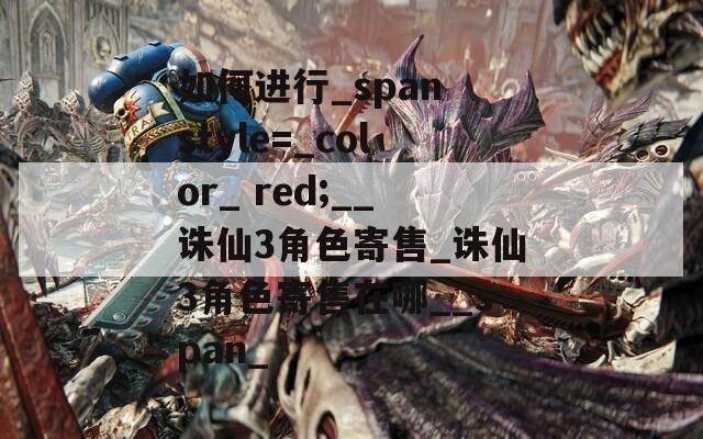 如何进行_span style=_color_ red;__诛仙3角色寄售_诛仙3角色寄售在哪__span_