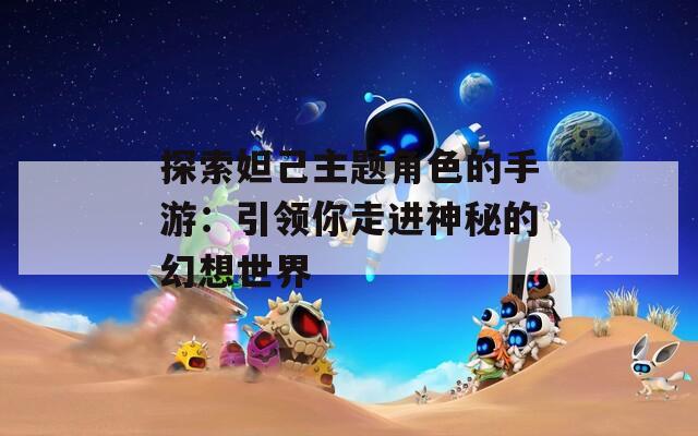 探索妲己主题角色的手游：引领你走进神秘的幻想世界  第1张