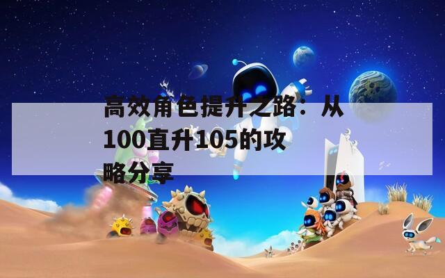 高效角色提升之路：从100直升105的攻略分享  第1张
