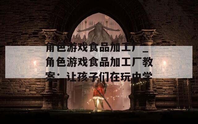 角色游戏食品加工厂_角色游戏食品加工厂教案：让孩子们在玩中学  第1张