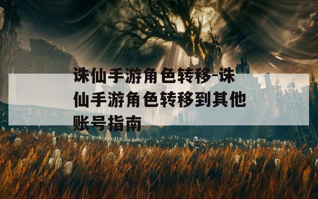 诛仙手游角色转移-诛仙手游角色转移到其他账号指南  第1张