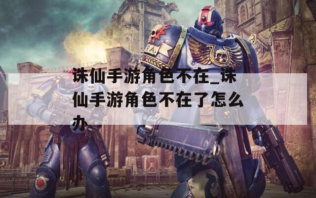 诛仙手游角色不在_诛仙手游角色不在了怎么办  第1张