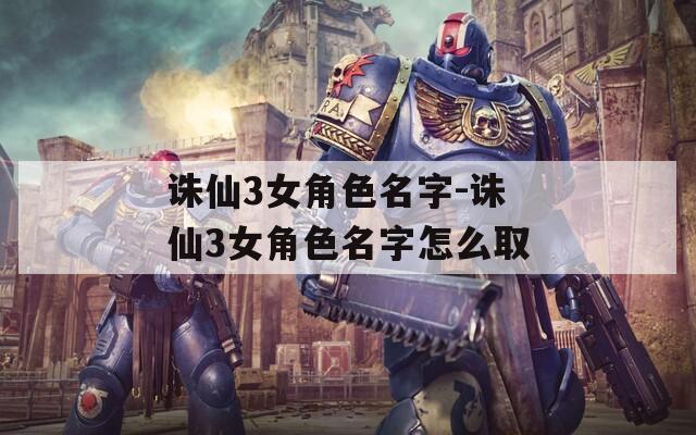 诛仙3女角色名字-诛仙3女角色名字怎么取  第1张