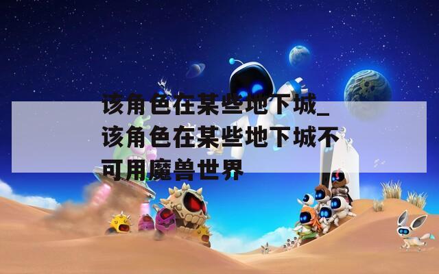 该角色在某些地下城_该角色在某些地下城不可用魔兽世界  第1张