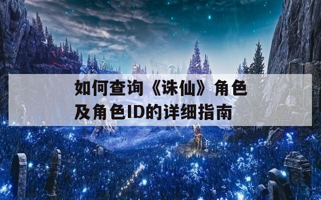 如何查询《诛仙》角色及角色ID的详细指南  第1张