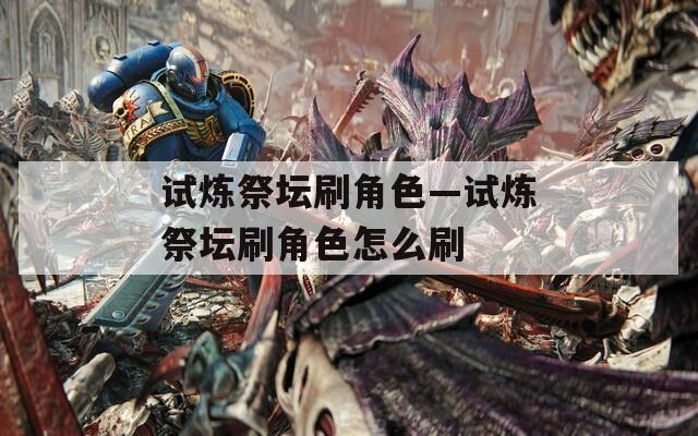 试炼祭坛刷角色—试炼祭坛刷角色怎么刷