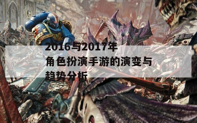 2016与2017年角色扮演手游的演变与趋势分析  第1张