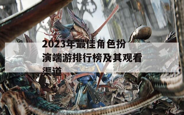 2023年最佳角色扮演端游排行榜及其观看渠道  第1张