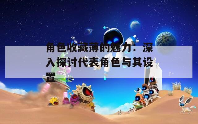 角色收藏薄的魅力：深入探讨代表角色与其设置  第1张