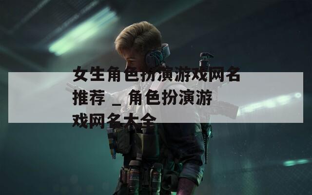 女生角色扮演游戏网名推荐 _ 角色扮演游戏网名大全  第1张