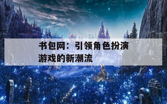 书包网：引领角色扮演游戏的新潮流  第1张