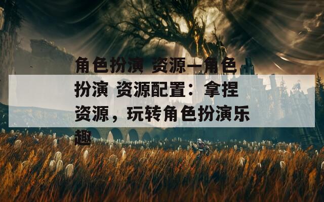 角色扮演 资源—角色扮演 资源配置：拿捏资源，玩转角色扮演乐趣  第1张