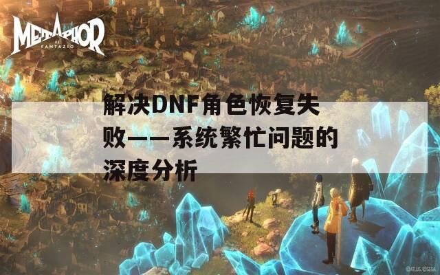 解决DNF角色恢复失败——系统繁忙问题的深度分析  第1张
