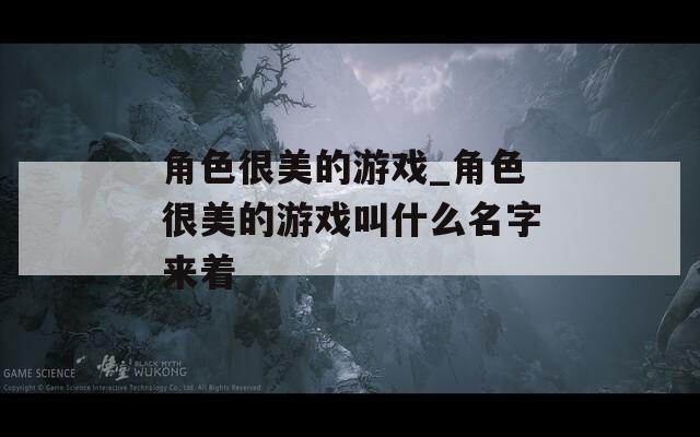 角色很美的游戏_角色很美的游戏叫什么名字来着  第1张